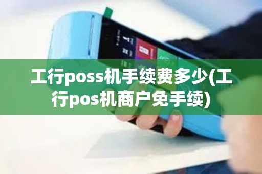 工行poss机手续费多少(工行pos机商户免手续)