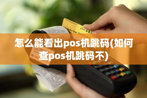 怎么能看出pos机跳码(如何查pos机跳码不)