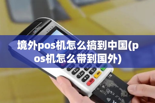 境外pos机怎么搞到中国(pos机怎么带到国外)