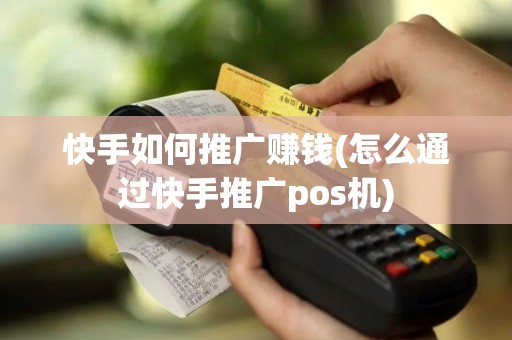 快手如何推广赚钱(怎么通过快手推广pos机)