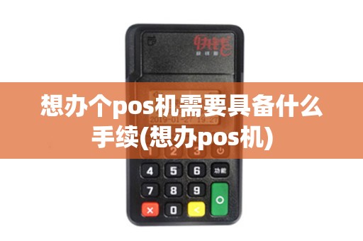 想办个pos机需要具备什么手续(想办pos机)