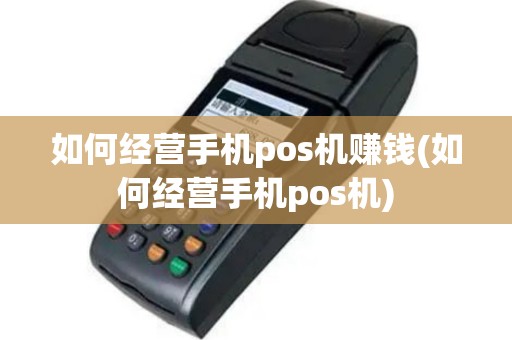 如何经营手机pos机赚钱(如何经营手机pos机)