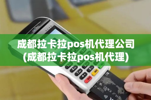 成都拉卡拉pos机代理公司(成都拉卡拉pos机代理)
