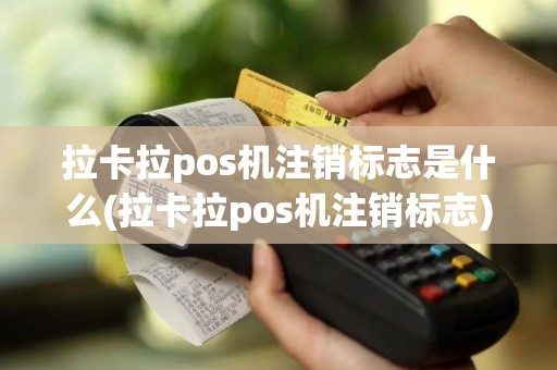 拉卡拉pos机注销标志是什么(拉卡拉pos机注销标志)