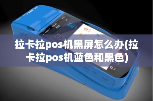 拉卡拉pos机黑屏怎么办(拉卡拉pos机蓝色和黑色)