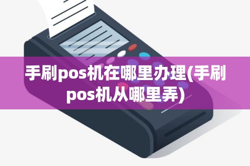 手刷pos机在哪里办理(手刷pos机从哪里弄)