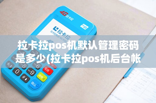 拉卡拉pos机默认管理密码是多少(拉卡拉pos机后台帐号)