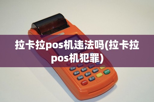 拉卡拉pos机违法吗(拉卡拉pos机犯罪)
