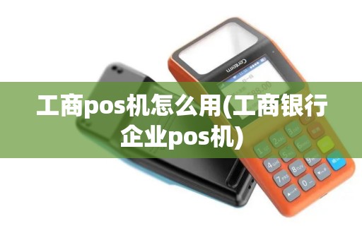工商pos机怎么用(工商银行企业pos机)