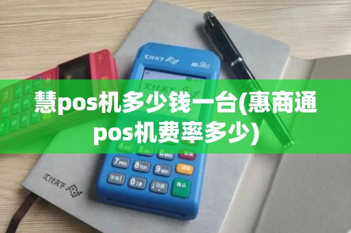 慧pos机多少钱一台(惠商通pos机费率多少)