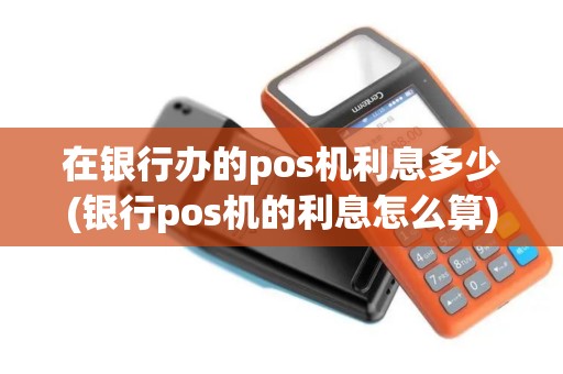 在银行办的pos机利息多少(银行pos机的利息怎么算)