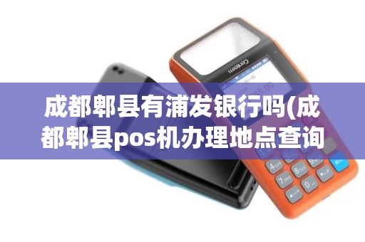 成都郫县有浦发银行吗(成都郫县pos机办理地点查询)