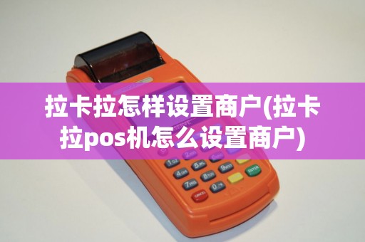 拉卡拉怎样设置商户(拉卡拉pos机怎么设置商户)