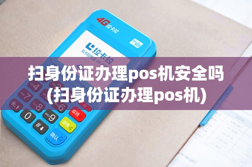 扫身份证办理pos机安全吗(扫身份证办理pos机)