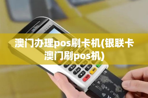 澳门办理pos刷卡机(银联卡澳门刷pos机)