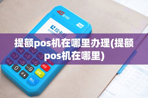 提额pos机在哪里办理(提额pos机在哪里)