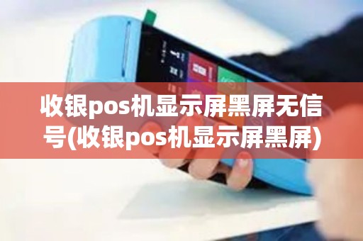 收银pos机显示屏黑屏无信号(收银pos机显示屏黑屏)