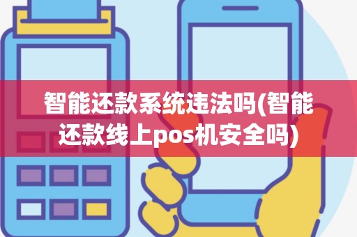 智能还款系统违法吗(智能还款线上pos机安全吗)