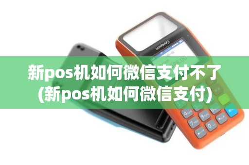 新pos机如何微信支付不了(新pos机如何微信支付)