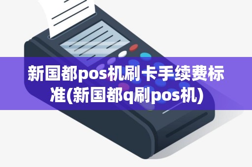 新国都pos机刷卡手续费标准(新国都q刷pos机)
