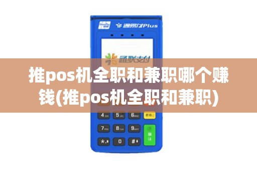 推pos机全职和兼职哪个赚钱(推pos机全职和兼职)