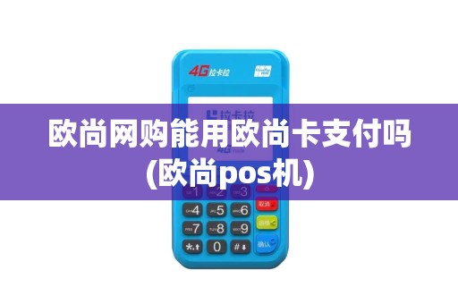 欧尚网购能用欧尚卡支付吗(欧尚pos机)