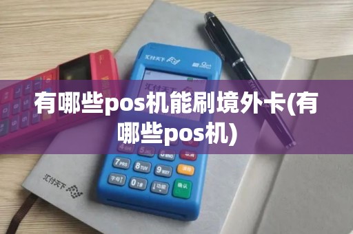 有哪些pos机能刷境外卡(有哪些pos机)