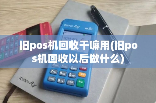 旧pos机回收干嘛用(旧pos机回收以后做什么)