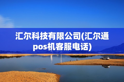 汇尔科技有限公司(汇尔通pos机客服电话)