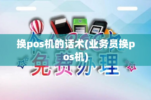 换pos机的话术(业务员换pos机)