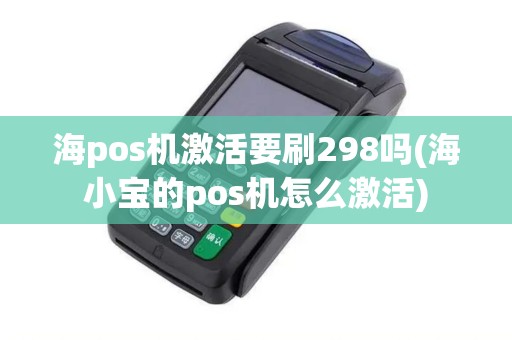 海pos机激活要刷298吗(海小宝的pos机怎么激活)