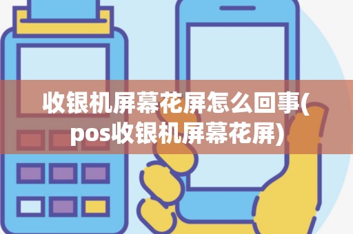 收银机屏幕花屏怎么回事(pos收银机屏幕花屏)