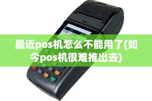 最近pos机怎么不能用了(如今pos机很难推出去)