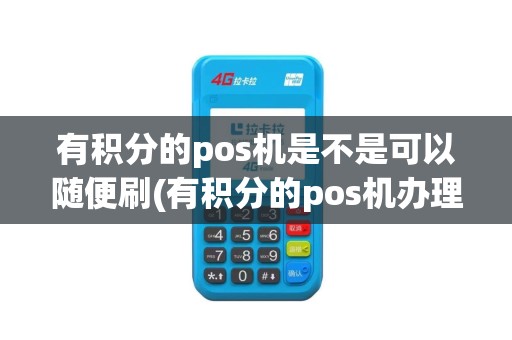 有积分的pos机是不是可以随便刷(有积分的pos机办理流程)