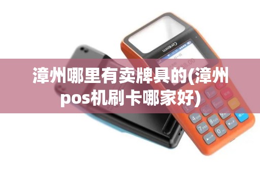 漳州哪里有卖牌具的(漳州pos机刷卡哪家好)