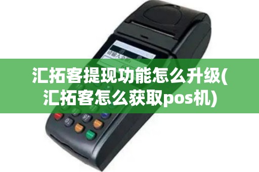 汇拓客提现功能怎么升级(汇拓客怎么获取pos机)