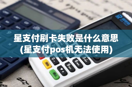 星支付刷卡失败是什么意思(星支付pos机无法使用)