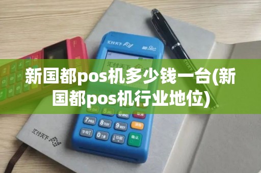 新国都pos机多少钱一台(新国都pos机行业地位)