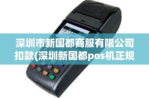 深圳市新国都商服有限公司扣款(深圳新国都pos机正规吗)