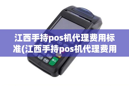 江西手持pos机代理费用标准(江西手持pos机代理费用)