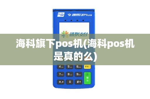 海科旗下pos机(海科pos机是真的么)