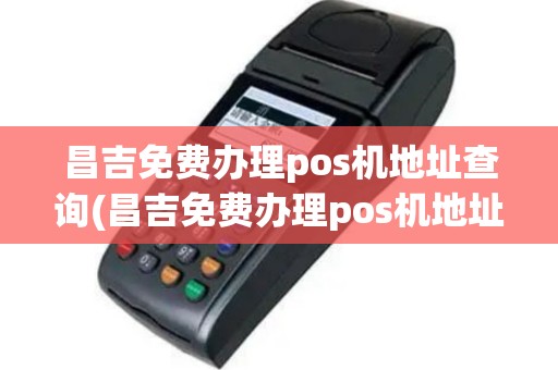 昌吉免费办理pos机地址查询(昌吉免费办理pos机地址)