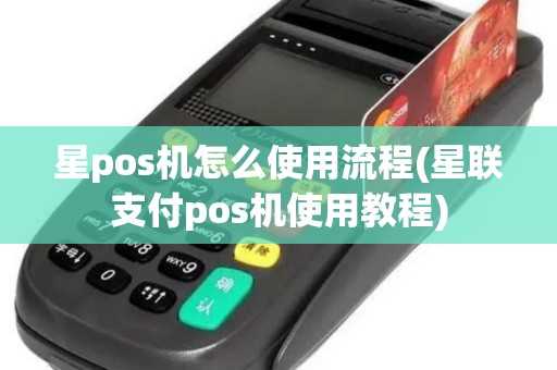 星pos机怎么使用流程(星联支付pos机使用教程)
