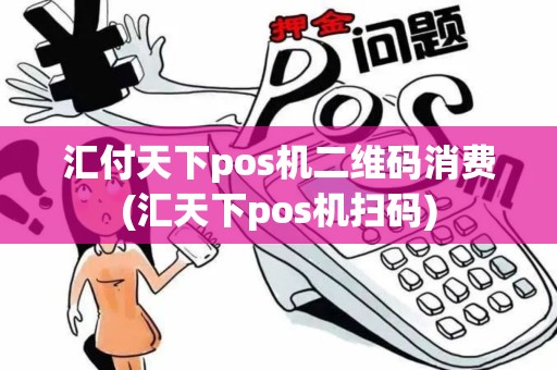 汇付天下pos机二维码消费(汇天下pos机扫码)
