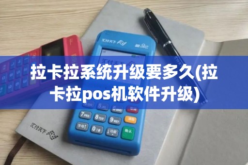 拉卡拉系统升级要多久(拉卡拉pos机软件升级)