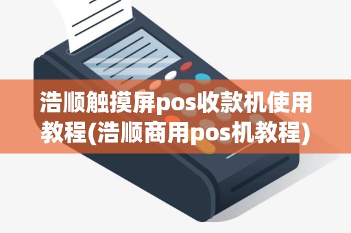浩顺触摸屏pos收款机使用教程(浩顺商用pos机教程)