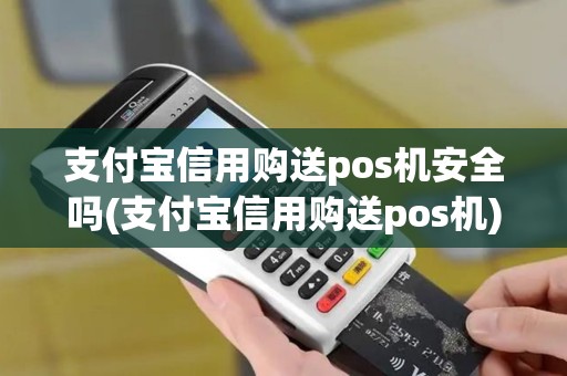 支付宝信用购送pos机安全吗(支付宝信用购送pos机)