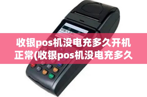 收银pos机没电充多久开机正常(收银pos机没电充多久开机)