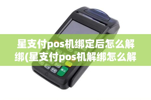 星支付pos机绑定后怎么解绑(星支付pos机解绑怎么解)