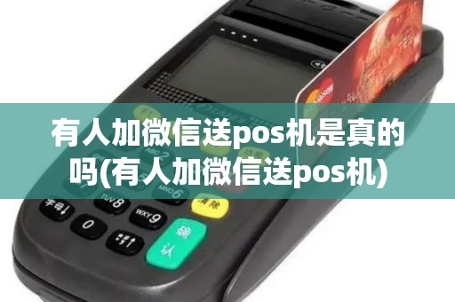 有人加微信送pos机是真的吗(有人加微信送pos机)